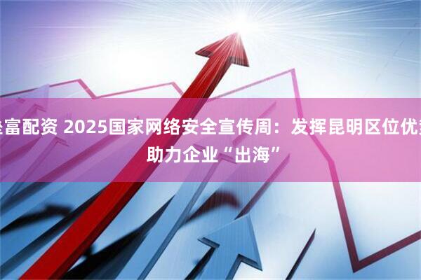 垒富配资 2025国家网络安全宣传周：发挥昆明区位优势&#32;助力企业“出海”