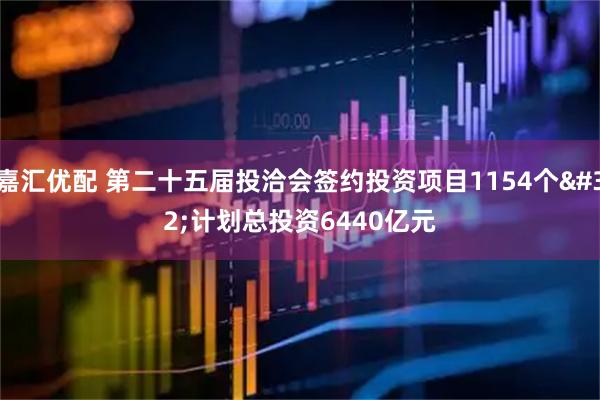 嘉汇优配 第二十五届投洽会签约投资项目1154个&#32;计划总投资6440亿元