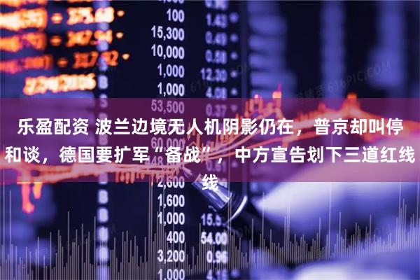 乐盈配资 波兰边境无人机阴影仍在，普京却叫停和谈，德国要扩军“备战”，中方宣告划下三道红线
