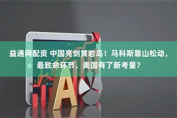 益通网配资 中国亮剑黄岩岛！马科斯靠山松动，最致命环节，美国有了新考量？