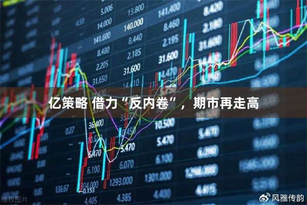 亿策略 借力“反内卷”，期市再走高