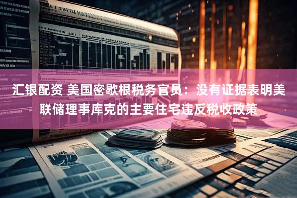 汇银配资 美国密歇根税务官员：没有证据表明美联储理事库克的主要住宅违反税收政策