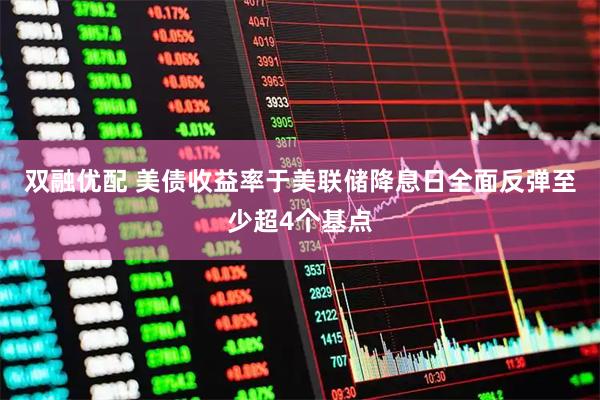 双融优配 美债收益率于美联储降息日全面反弹至少超4个基点