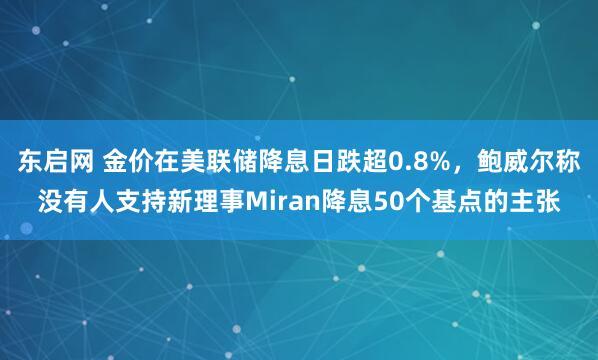 东启网 金价在美联储降息日跌超0.8%，鲍威尔称没有人支持新理事Miran降息50个基点的主张