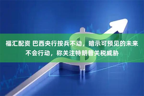 福汇配资 巴西央行按兵不动，暗示可预见的未来不会行动，称关注特朗普关税威胁