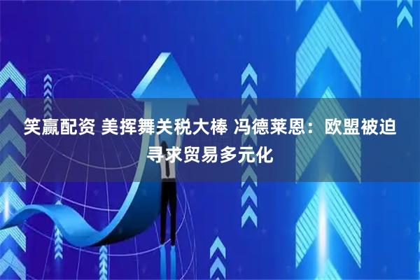 笑赢配资 美挥舞关税大棒 冯德莱恩：欧盟被迫寻求贸易多元化