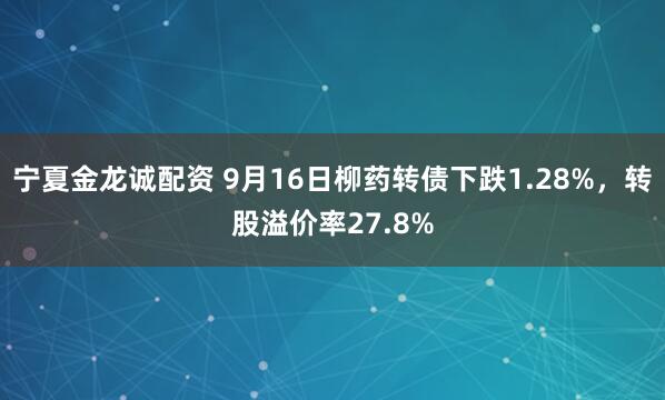 宁夏金龙诚配资 9月16日柳药转债下跌1.28%，转股溢价率27.8%