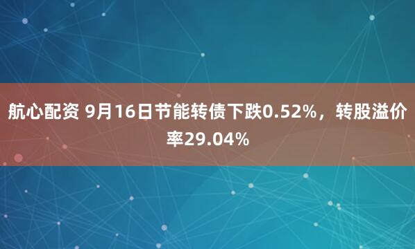 航心配资 9月16日节能转债下跌0.52%，转股溢价率29.04%