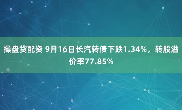 操盘贷配资 9月16日长汽转债下跌1.34%，转股溢价率77.85%
