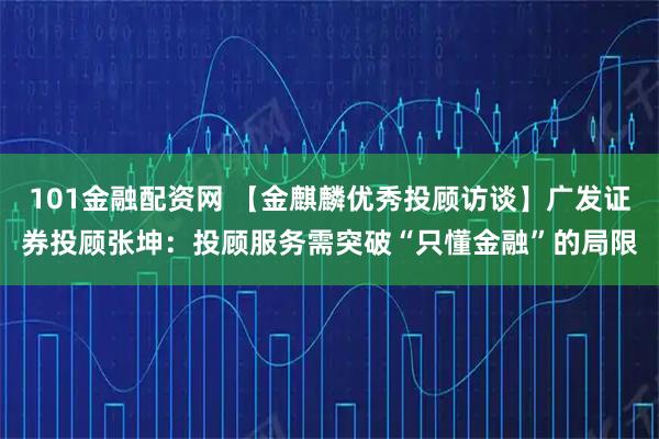 101金融配资网 【金麒麟优秀投顾访谈】广发证券投顾张坤：投顾服务需突破“只懂金融”的局限
