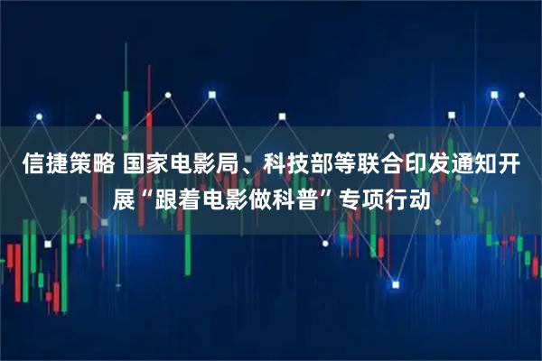 信捷策略 国家电影局、科技部等联合印发通知开展“跟着电影做科普”专项行动