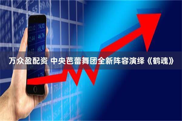 万众盈配资 中央芭蕾舞团全新阵容演绎《鹤魂》