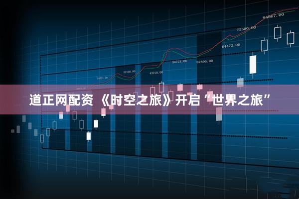 道正网配资 《时空之旅》开启“世界之旅”