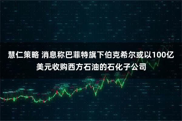 慧仁策略 消息称巴菲特旗下伯克希尔或以100亿美元收购西方石油的石化子公司