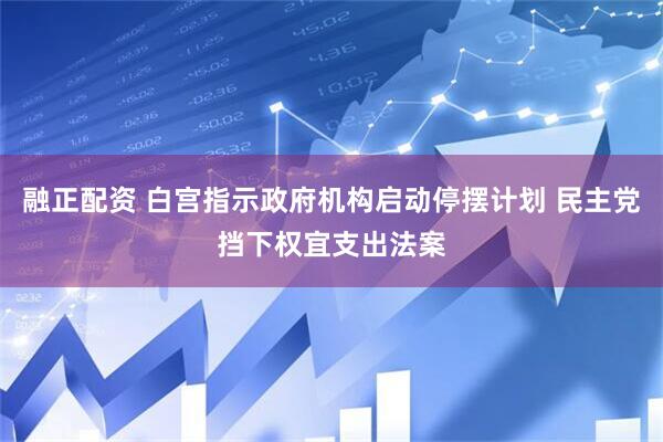 融正配资 白宫指示政府机构启动停摆计划 民主党挡下权宜支出法案