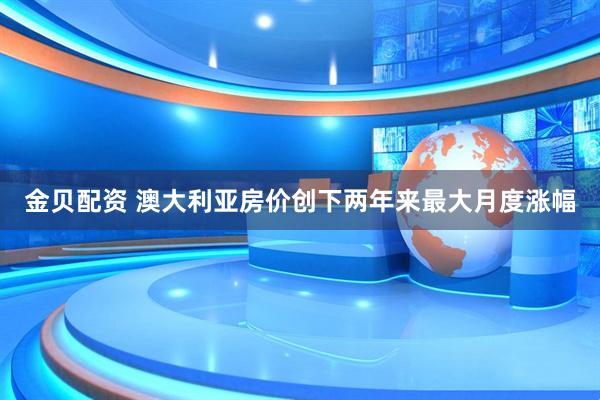 金贝配资 澳大利亚房价创下两年来最大月度涨幅