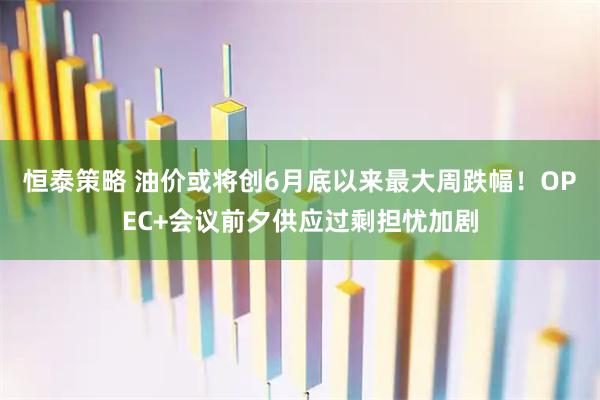 恒泰策略 油价或将创6月底以来最大周跌幅！OPEC+会议前夕供应过剩担忧加剧