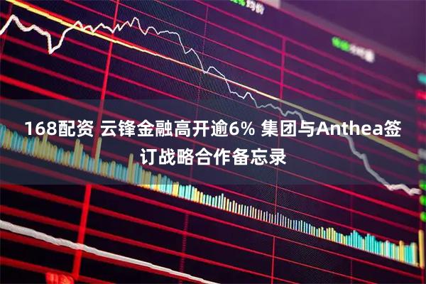 168配资 云锋金融高开逾6% 集团与Anthea签订战略合作备忘录