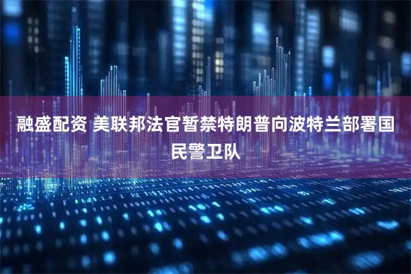 融盛配资 美联邦法官暂禁特朗普向波特兰部署国民警卫队