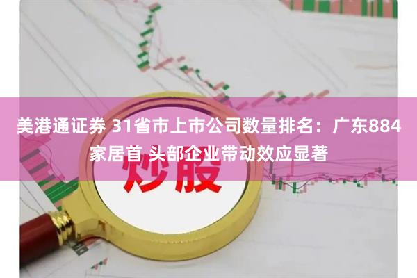 美港通证券 31省市上市公司数量排名：广东884家居首 头部企业带动效应显著