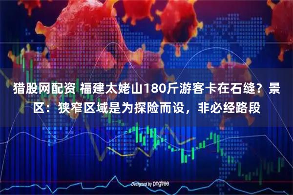 猎股网配资 福建太姥山180斤游客卡在石缝？景区：狭窄区域是为探险而设，非必经路段