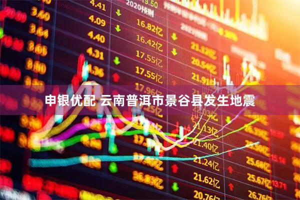 申银优配 云南普洱市景谷县发生地震