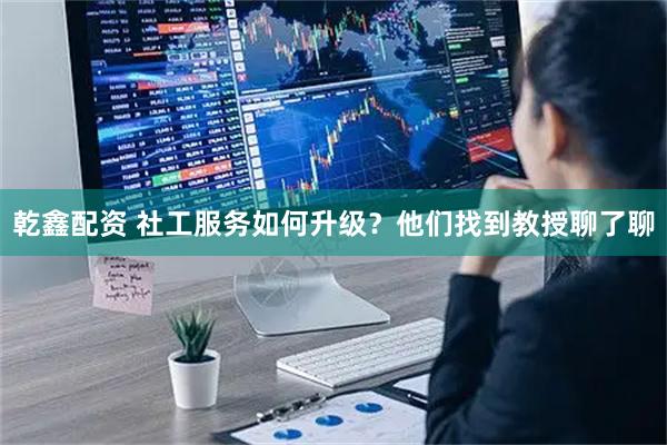 乾鑫配资 社工服务如何升级？他们找到教授聊了聊
