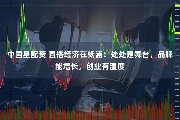 中国星配资 直播经济在杨浦：处处是舞台，品牌能增长，创业有温度