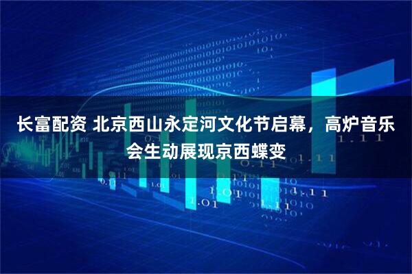 长富配资 北京西山永定河文化节启幕，高炉音乐会生动展现京西蝶变