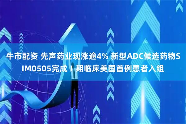 牛市配资 先声药业现涨逾4% 新型ADC候选药物SIM0505完成Ⅰ期临床美国首例患者入组