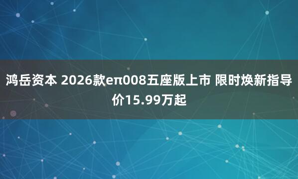 鸿岳资本 2026款eπ008五座版上市 限时焕新指导价15.99万起