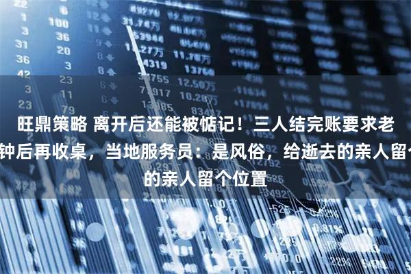 旺鼎策略 离开后还能被惦记！三人结完账要求老板5分钟后再收桌，当地服务员：是风俗，给逝去的亲人留个位置