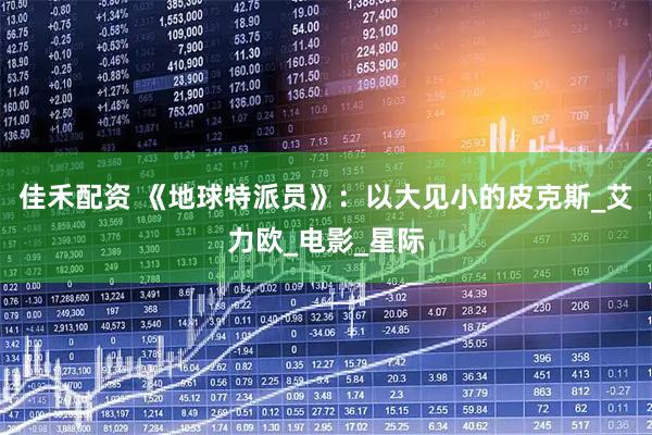 佳禾配资 《地球特派员》:以大见小的皮克斯_艾力欧_电影_星际