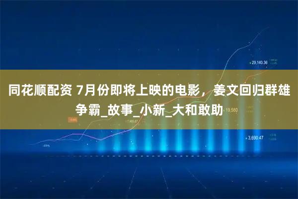 同花顺配资 7月份即将上映的电影，姜文回归群雄争霸_故事_小新_大和敢助