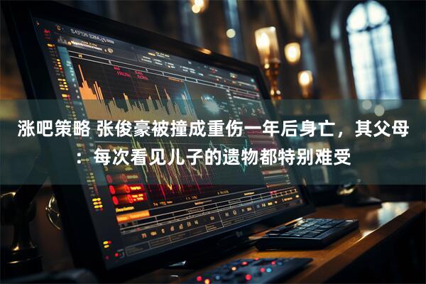 涨吧策略 张俊豪被撞成重伤一年后身亡，其父母：每次看见儿子的遗物都特别难受