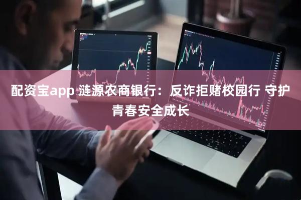 配资宝app 涟源农商银行:反诈拒赌校园行 守护青春安全成长
