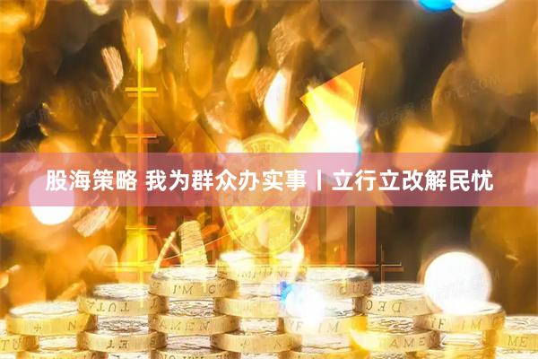股海策略 我为群众办实事丨立行立改解民忧