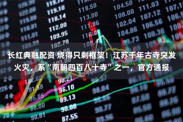 长红典融配资 烧得只剩框架！江苏千年古寺突发火灾，系“南朝四百八十寺”之一，官方通报