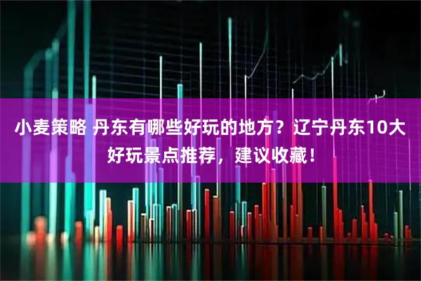 小麦策略 丹东有哪些好玩的地方？辽宁丹东10大好玩景点推荐，建议收藏！