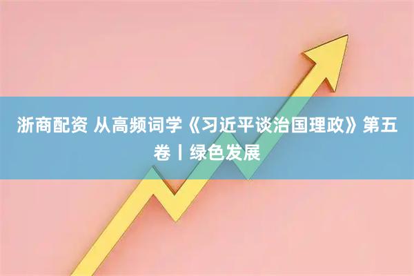 浙商配资 从高频词学《习近平谈治国理政》第五卷丨绿色发展