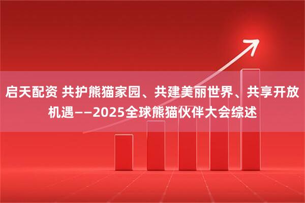 启天配资 共护熊猫家园、共建美丽世界、共享开放机遇——2025全球熊猫伙伴大会综述