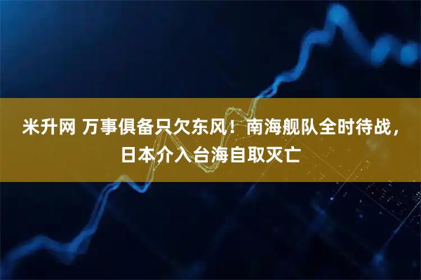 米升网 万事俱备只欠东风！南海舰队全时待战，日本介入台海自取灭亡