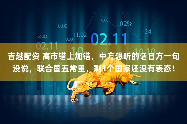 吉越配资 高市错上加错，中方想听的话日方一句没说，联合国五常里，剩1个国家还没有表态！