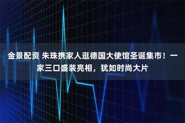 金景配资 朱珠携家人逛德国大使馆圣诞集市！一家三口盛装亮相，犹如时尚大片