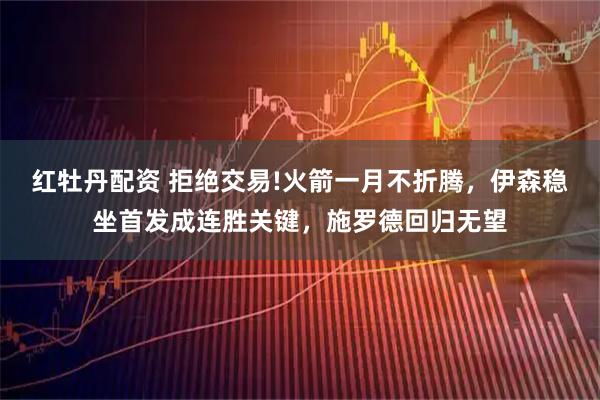 红牡丹配资 拒绝交易!火箭一月不折腾，伊森稳坐首发成连胜关键，施罗德回归无望