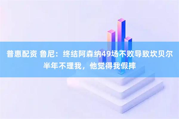 普惠配资 鲁尼：终结阿森纳49场不败导致坎贝尔半年不理我，他觉得我假摔