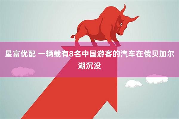 星富优配 一辆载有8名中国游客的汽车在俄贝加尔湖沉没