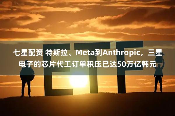 七星配资 特斯拉、Meta到Anthropic，三星电子的芯片代工订单积压已达50万亿韩元