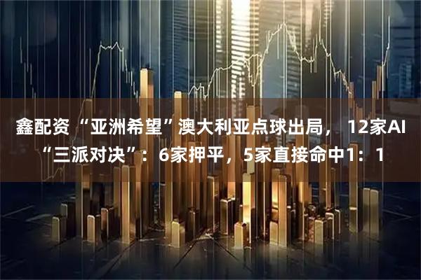 鑫配资 “亚洲希望”澳大利亚点球出局， 12家AI“三派对决”：6家押平，5家直接命中1：1